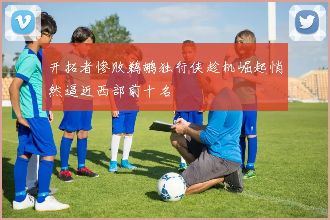 开拓者惨败鹈鹕独行侠趁机崛起悄然逼近西部前十名