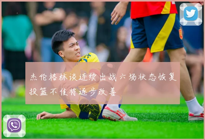 杰伦格林谈连续出战六场状态恢复投篮不佳将逐步改善
