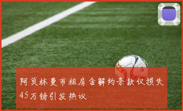 阿莫林曼市租房含解约条款仅损失45万镑引发热议