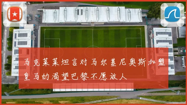 马克莱莱坦言对马尔基尼奥斯加盟皇马的渴望巴黎不愿放人