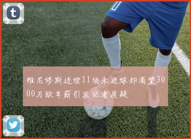 维尼修斯连续11场未进球却渴望3000万欧年薪引发记者质疑
