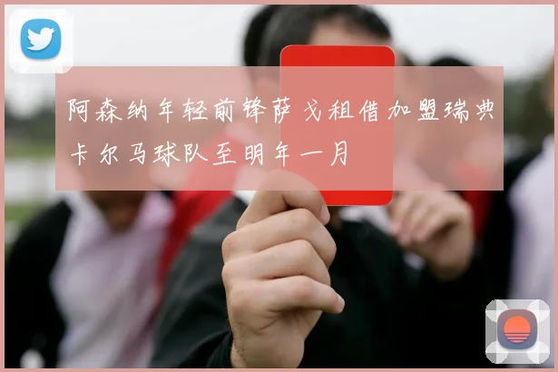 阿森纳年轻前锋萨戈租借加盟瑞典卡尔马球队至明年一月