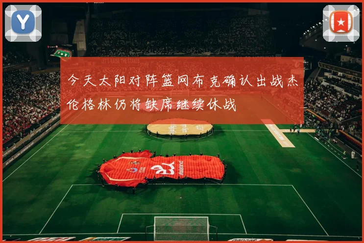 今天太阳对阵篮网布克确认出战杰伦格林仍将缺席继续休战