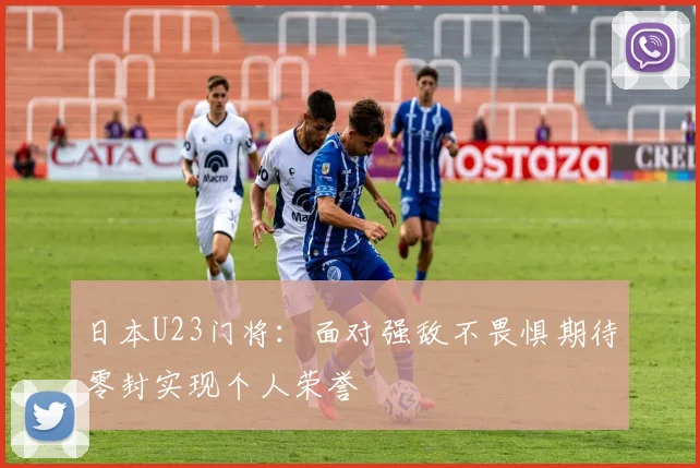 日本U23门将：面对强敌不畏惧期待零封实现个人荣誉