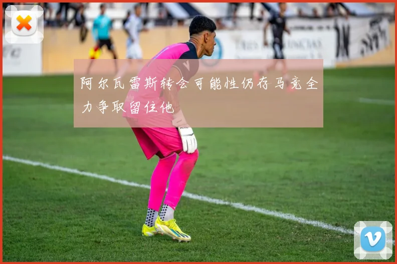 阿尔瓦雷斯转会可能性仍存马竞全力争取留住他