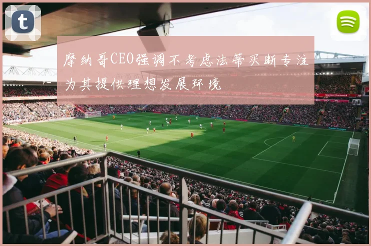 摩纳哥CEO强调不考虑法蒂买断专注为其提供理想发展环境