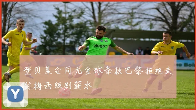 登贝莱合同无金球条款巴黎拒绝支付梅西级别薪水