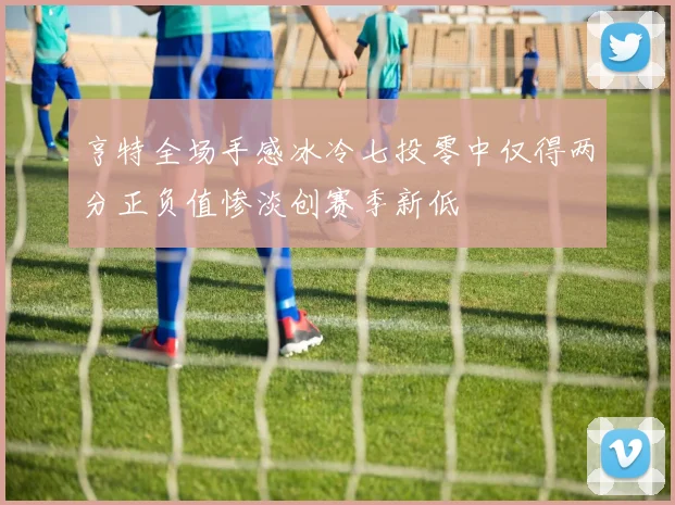 亨特全场手感冰冷七投零中仅得两分正负值惨淡创赛季新低