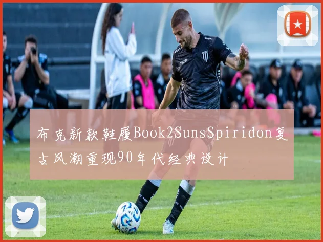 布克新款鞋履Book2SunsSpiridon复古风潮重现90年代经典设计