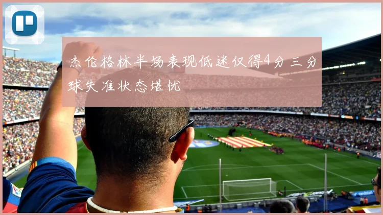 杰伦格林半场表现低迷仅得4分三分球失准状态堪忧