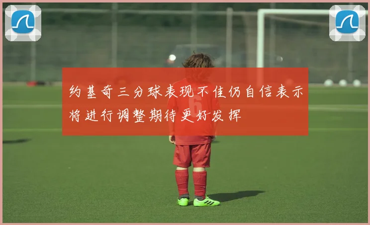 约基奇三分球表现不佳仍自信表示将进行调整期待更好发挥