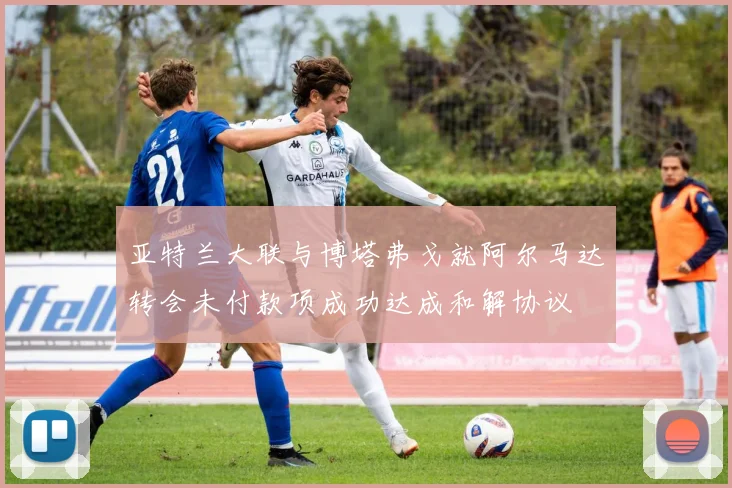 亚特兰大联与博塔弗戈就阿尔马达转会未付款项成功达成和解协议
