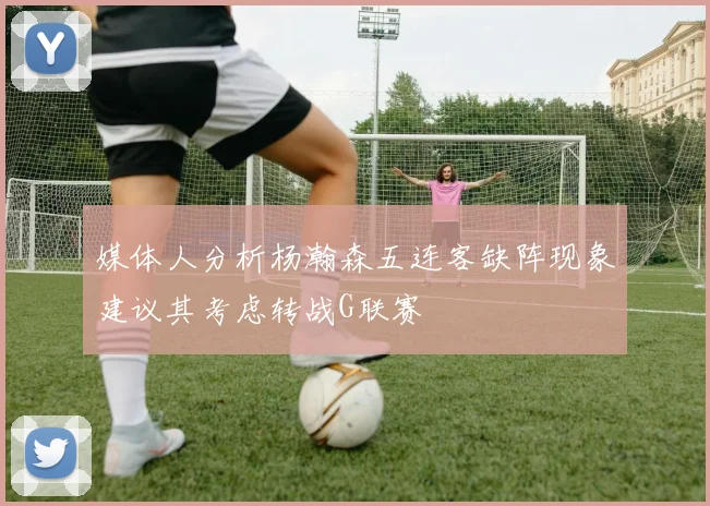 媒体人分析杨瀚森五连客缺阵现象建议其考虑转战G联赛