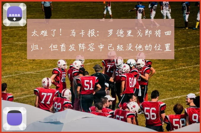 太难了！马卡报：罗德里戈即将回归，但首发阵容中已经没他的位置