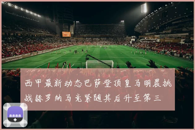西甲最新动态巴萨登顶皇马明晨挑战赫罗纳马竞紧随其后升至第三