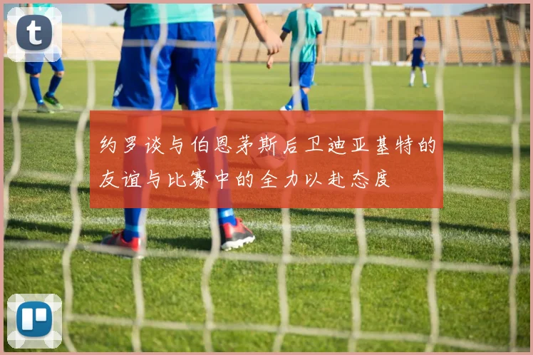 约罗谈与伯恩茅斯后卫迪亚基特的友谊与比赛中的全力以赴态度