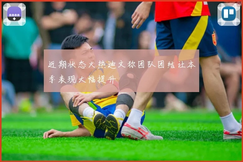 近期状态火热迪文称团队团结让本季表现大幅提升