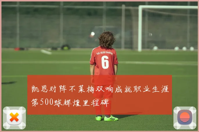 凯恩对阵不莱梅双响成就职业生涯第500球辉煌里程碑