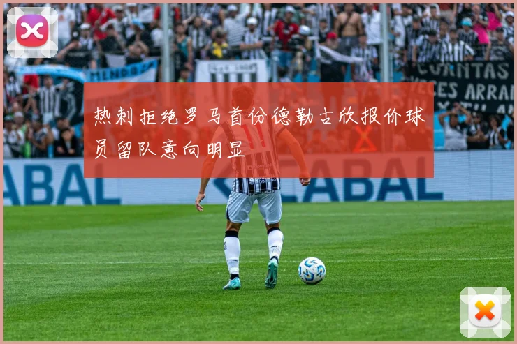 热刺拒绝罗马首份德勒古欣报价球员留队意向明显