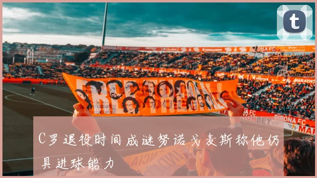 C罗退役时间成谜努诺戈麦斯称他仍具进球能力