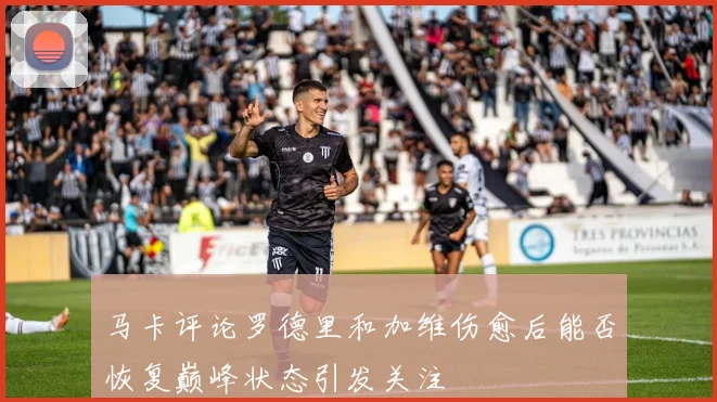 马卡评论罗德里和加维伤愈后能否恢复巅峰状态引发关注