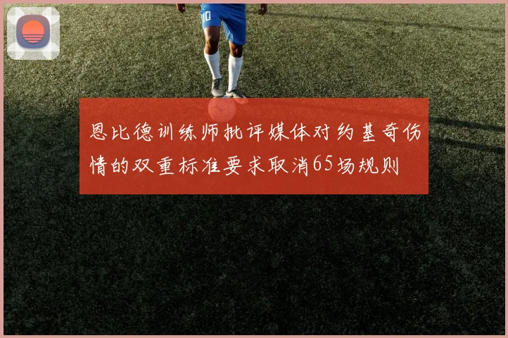 恩比德训练师批评媒体对约基奇伤情的双重标准要求取消65场规则
