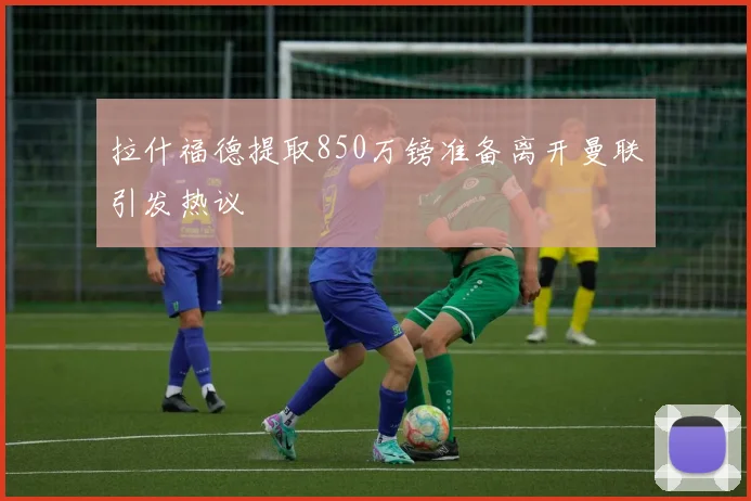 拉什福德提取850万镑准备离开曼联引发热议