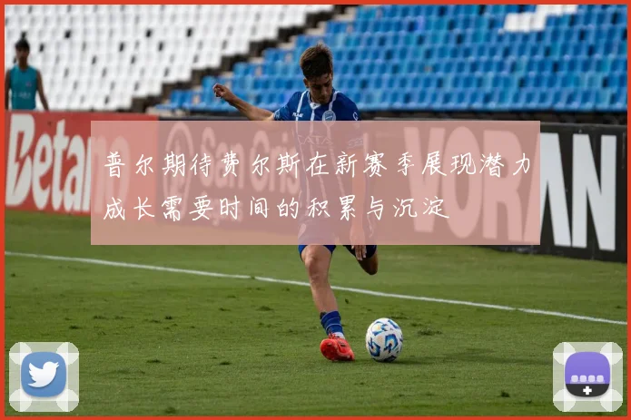 普尔期待费尔斯在新赛季展现潜力成长需要时间的积累与沉淀