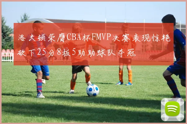 洛夫顿荣膺CBA杯FMVP决赛表现惊艳砍下25分8板5助助球队夺冠