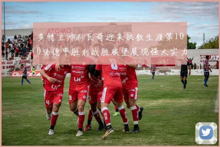 多特主帅科瓦奇迎来执教生涯第100场德甲胜利战胜狼堡展现强大实力