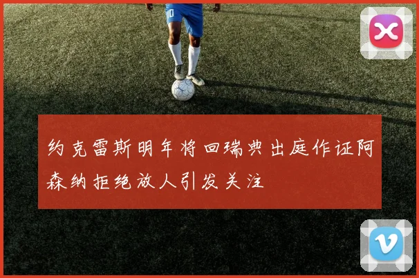 约克雷斯明年将回瑞典出庭作证阿森纳拒绝放人引发关注
