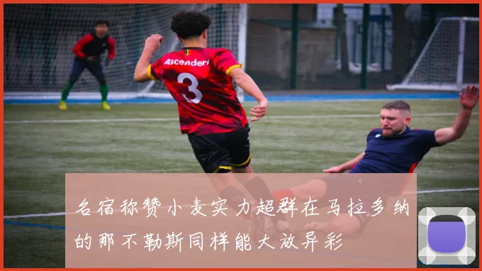 名宿称赞小麦实力超群在马拉多纳的那不勒斯同样能大放异彩