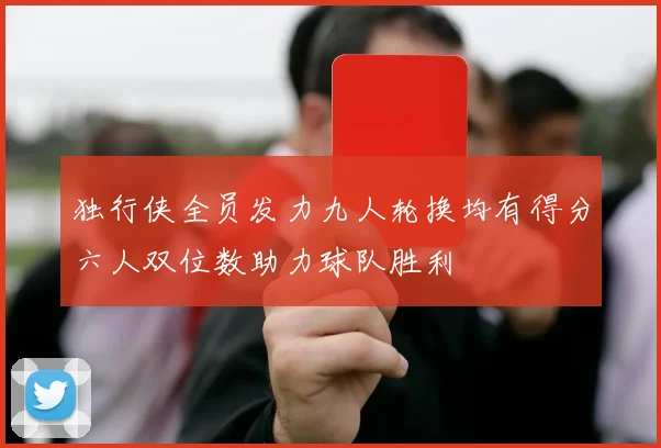 独行侠全员发力九人轮换均有得分六人双位数助力球队胜利