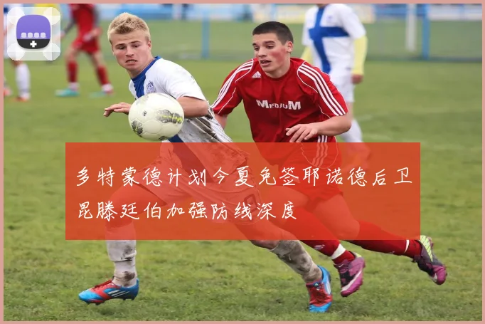 多特蒙德计划今夏免签耶诺德后卫昆滕廷伯加强防线深度