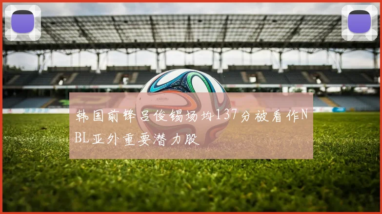 韩国前锋吕俊锡场均137分被看作NBL亚外重要潜力股