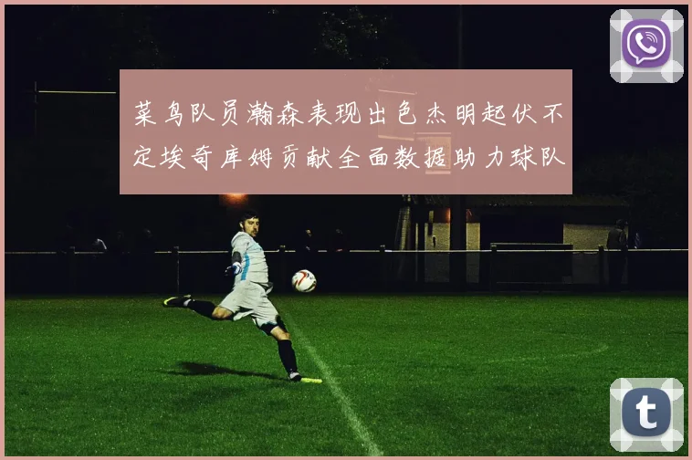 菜鸟队员瀚森表现出色杰明起伏不定埃奇库姆贡献全面数据助力球队