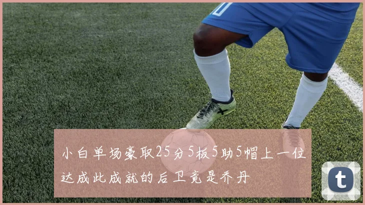 小白单场豪取25分5板5助5帽上一位达成此成就的后卫竟是乔丹