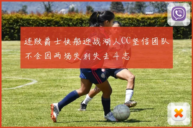 连败爵士快船迎战湖人CC坚信团队不会因两场失利失去斗志
