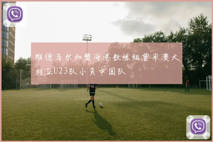 维德马尔加盟海港教练组曾率澳大利亚U23队小负中国队