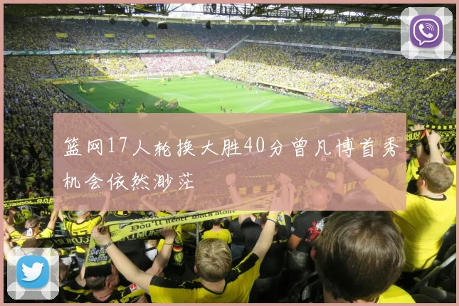 篮网17人轮换大胜40分曾凡博首秀机会依然渺茫