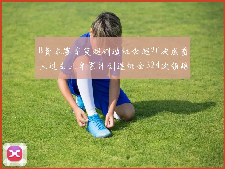 B费本赛季英超创造机会超20次成首人过去三年累计创造机会324次领跑同期
