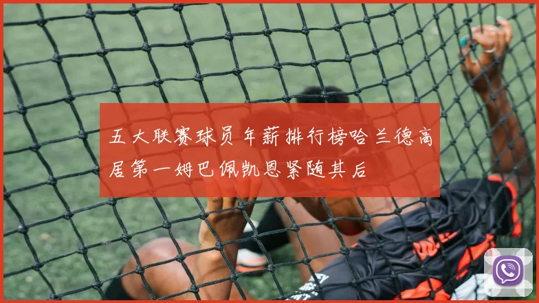 五大联赛球员年薪排行榜哈兰德高居第一姆巴佩凯恩紧随其后